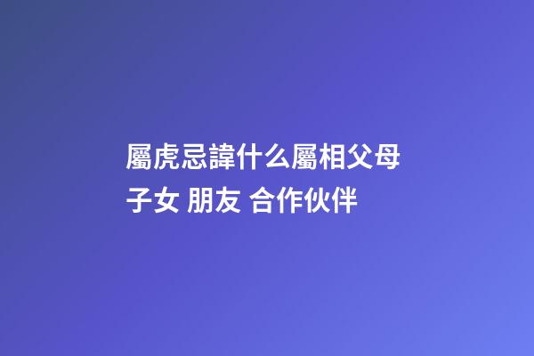 屬虎忌諱什么屬相父母 子女 朋友 合作伙伴